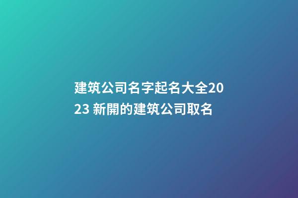 建筑公司名字起名大全2023 新開的建筑公司取名-第1張-公司起名-玄機派